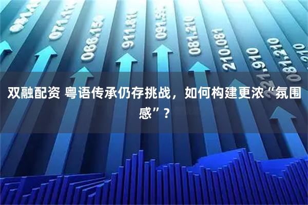 双融配资 粤语传承仍存挑战,如何构建更浓“氛围感”?