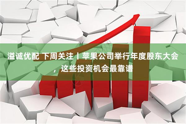 溢诚优配 下周关注丨苹果公司举行年度股东大会，这些投资机会最靠谱