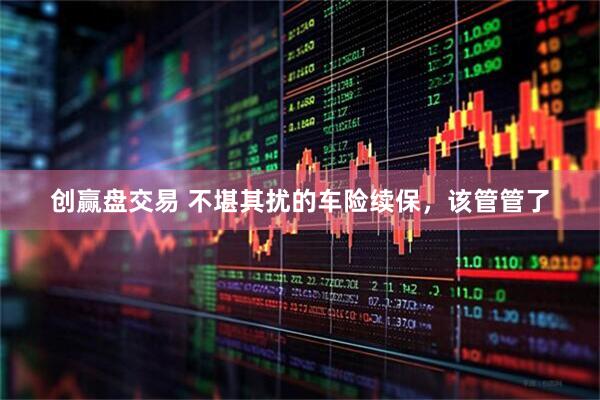 创赢盘交易 不堪其扰的车险续保，该管管了
