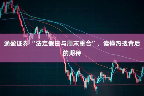 通盈证券 “法定假日与周末重合”，读懂热搜背后的期待