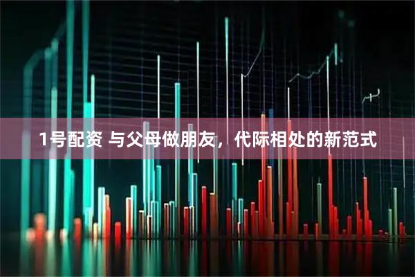 1号配资 与父母做朋友，代际相处的新范式