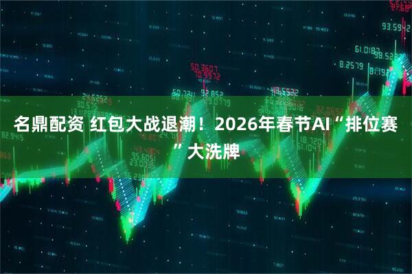 名鼎配资 红包大战退潮！2026年春节AI“排位赛”大洗牌