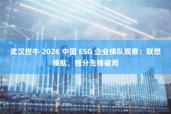武汉世牛 2026 中国 ESG 企业梯队观察：联想领航，细分先锋破局