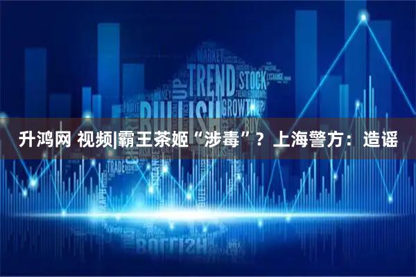 升鸿网 视频|霸王茶姬“涉毒”？上海警方：造谣
