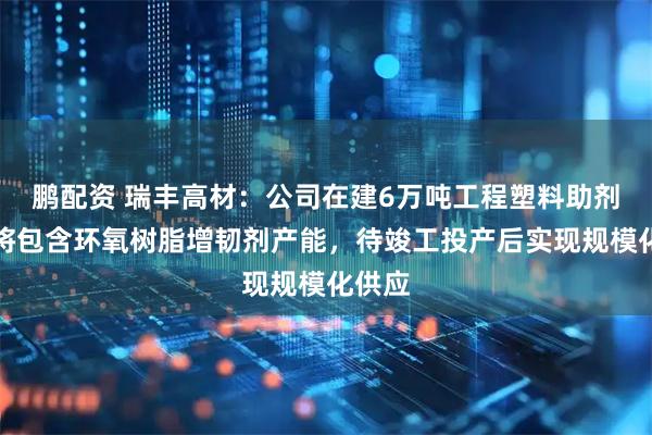 鹏配资 瑞丰高材：公司在建6万吨工程塑料助剂项目将包含环氧树脂增韧剂产能，待竣工投产后实现规模化供应
