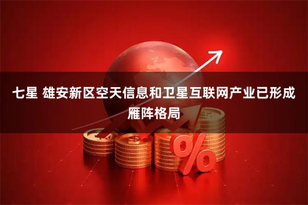 七星 雄安新区空天信息和卫星互联网产业已形成雁阵格局
