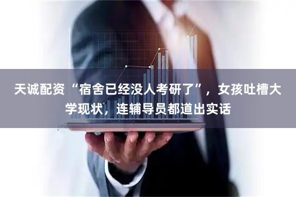 天诚配资 “宿舍已经没人考研了”，女孩吐槽大学现状，连辅导员都道出实话