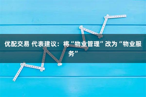优配交易 代表建议：将“物业管理”改为“物业服务”