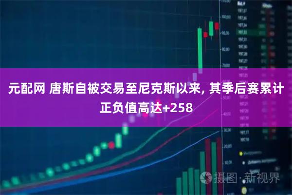 元配网 唐斯自被交易至尼克斯以来, 其季后赛累计正负值高达+258
