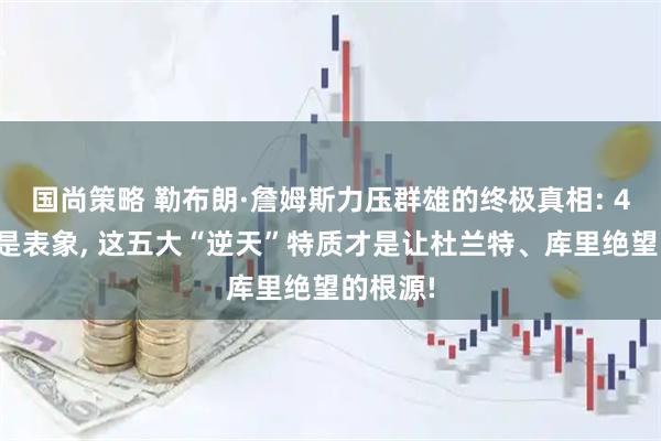 国尚策略 勒布朗·詹姆斯力压群雄的终极真相: 4万分只是表象, 这五大“逆天”特质才是让杜兰特、库里绝望的根源!
