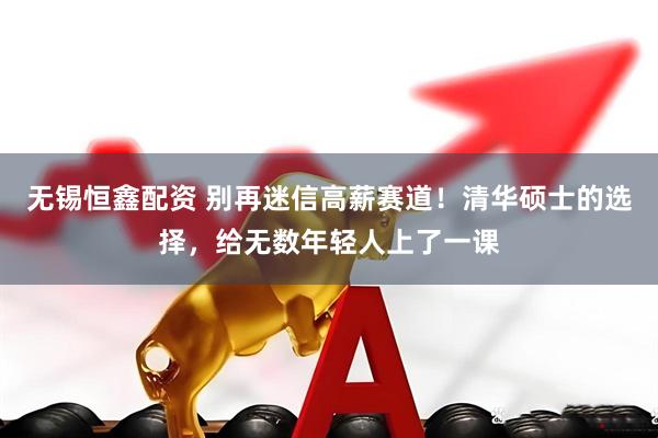 无锡恒鑫配资 别再迷信高薪赛道！清华硕士的选择，给无数年轻人上了一课