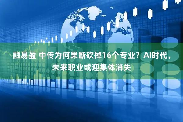 融易盈 中传为何果断砍掉16个专业？AI时代，未来职业或迎集体消失