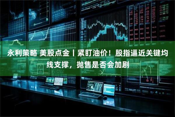 永利策略 美股点金丨紧盯油价！股指逼近关键均线支撑，抛售是否会加剧