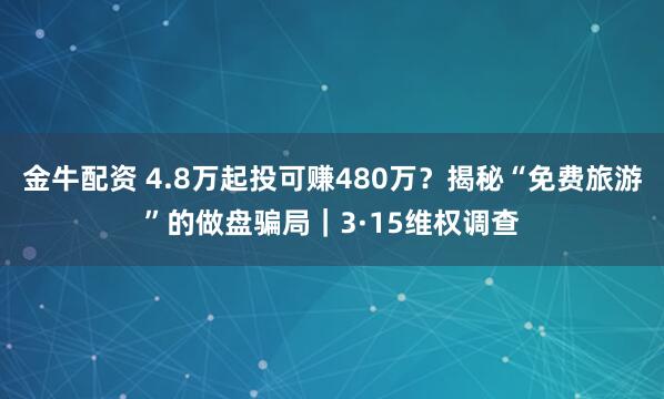 金牛配资 4.8万起投可赚480万？揭秘“免费旅游”的做盘骗局｜3·15维权调查