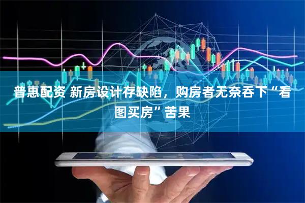 普惠配资 新房设计存缺陷，购房者无奈吞下“看图买房”苦果