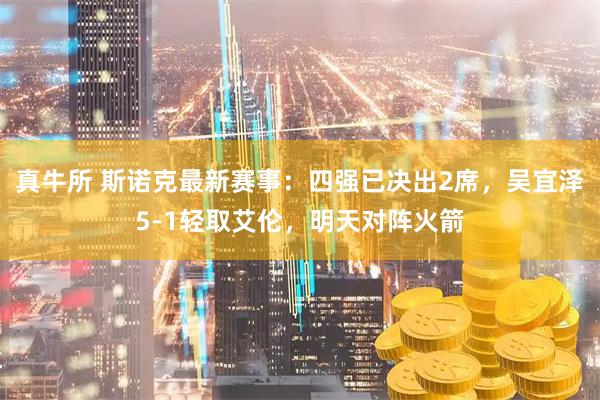真牛所 斯诺克最新赛事:四强已决出2席,吴宜泽5-1轻取艾伦,明天对阵火箭