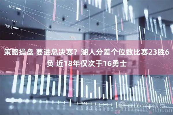 策略操盘 要进总决赛？湖人分差个位数比赛23胜6负 近18年仅次于16勇士