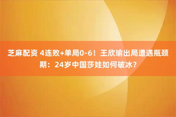 芝麻配资 4连败+单局0-6！王欣瑜出局遭遇瓶颈期：24岁中国莎娃如何破冰？