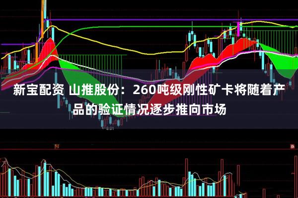 新宝配资 山推股份：260吨级刚性矿卡将随着产品的验证情况逐步推向市场