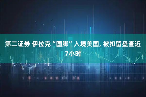 第二证券 伊拉克“国脚”入境美国, 被扣留盘查近7小时