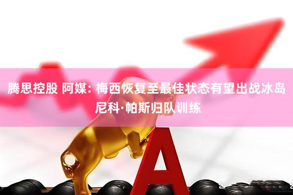 腾思控股 阿媒: 梅西恢复至最佳状态有望出战冰岛 尼科·帕斯归队训练