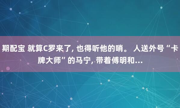 期配宝 就算C罗来了, 也得听他的哨。 人送外号“卡牌大师”的马宁, 带着傅明和...