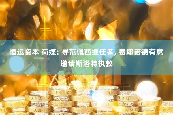 恒运资本 荷媒: 寻范佩西继任者, 费耶诺德有意邀请斯洛特执教