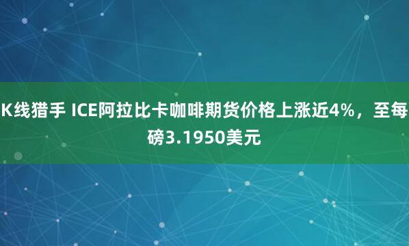 K线猎手 ICE阿拉比卡咖啡期货价格上涨近4%，至每磅3.1950美元