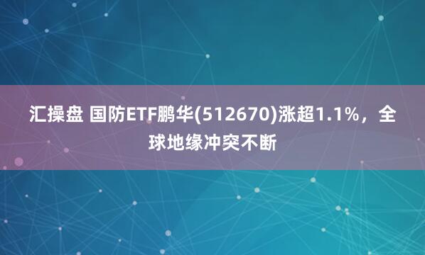 汇操盘 国防ETF鹏华(512670)涨超1.1%，全球地缘冲突不断