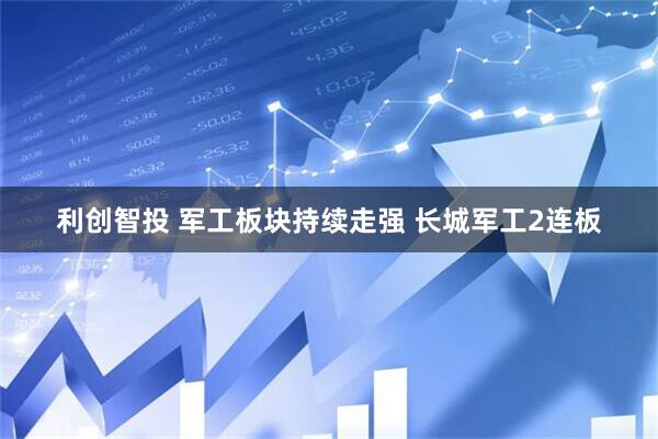 利创智投 军工板块持续走强 长城军工2连板