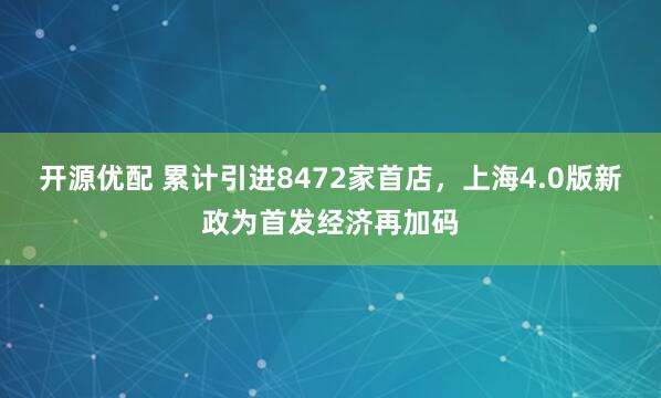 开源优配 累计引进8472家首店，上海4.0版新政为首发经济再加码