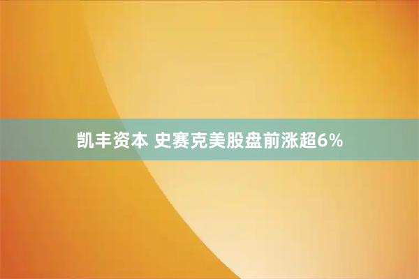 凯丰资本 史赛克美股盘前涨超6%