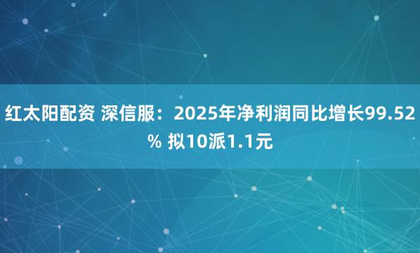 红太阳配资 深信服：2025年净利润同比增长99.52% 拟10派1.1元