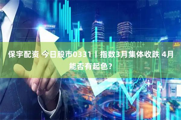 保宇配资 今日股市0331丨指数3月集体收跌 4月能否有起色？