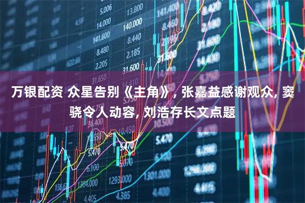 万银配资 众星告别《主角》, 张嘉益感谢观众, 窦骁令人动容, 刘浩存长文点题