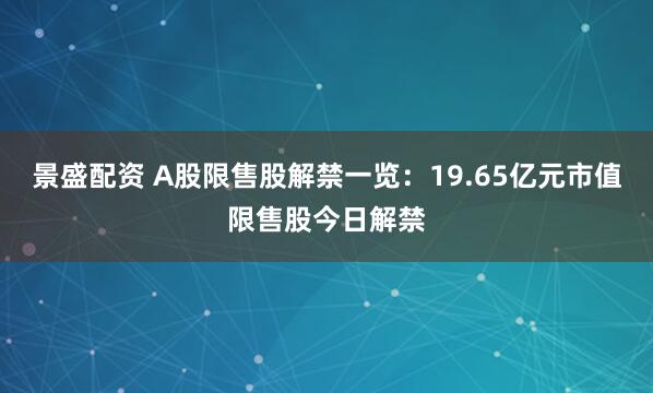景盛配资 A股限售股解禁一览：19.65亿元市值限售股今日解禁