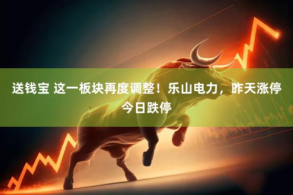 送钱宝 这一板块再度调整！乐山电力，昨天涨停今日跌停