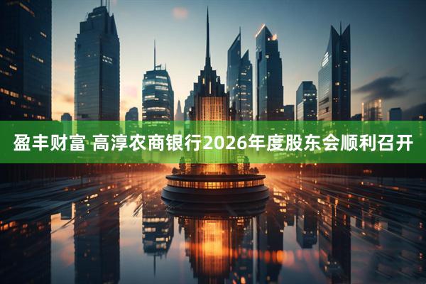 盈丰财富 高淳农商银行2026年度股东会顺利召开