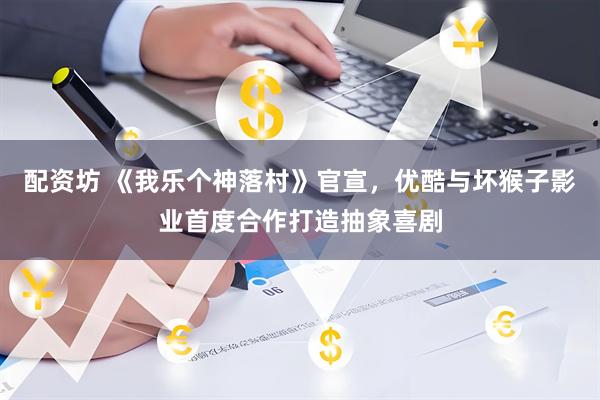 配资坊 《我乐个神落村》官宣，优酷与坏猴子影业首度合作打造抽象喜剧