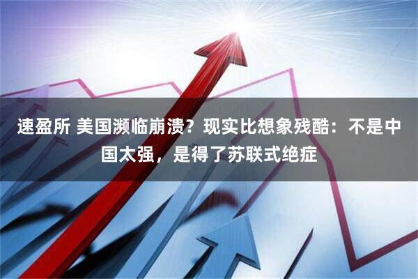 速盈所 美国濒临崩溃？现实比想象残酷：不是中国太强，是得了苏联式绝症
