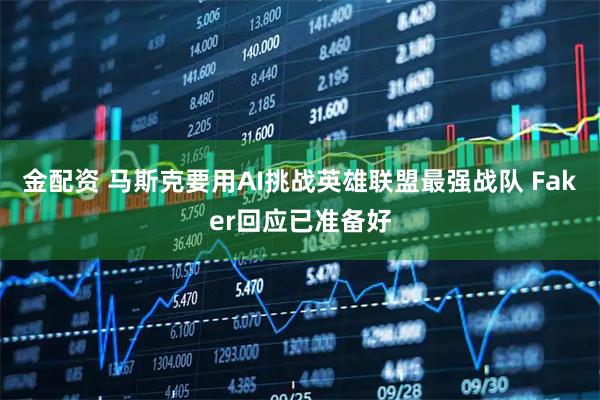 金配资 马斯克要用AI挑战英雄联盟最强战队 Faker回应已准备好