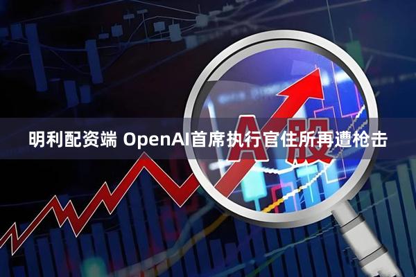 明利配资端 OpenAI首席执行官住所再遭枪击