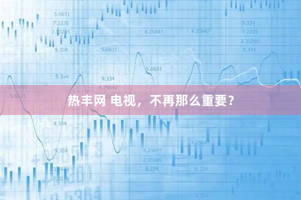 热丰网 电视，不再那么重要？