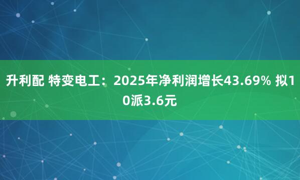 升利配 特变电工：2025年净利润增长43.69% 拟10派3.6元