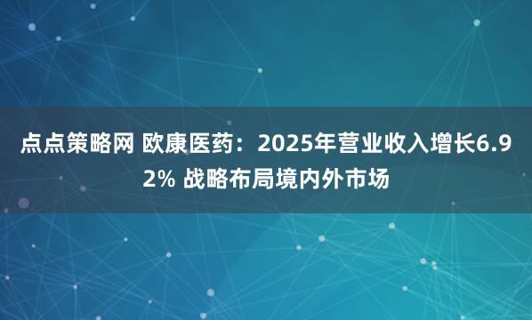 点点策略网 欧康医药：2025年营业收入增长6.92% 战略布局境内外市场