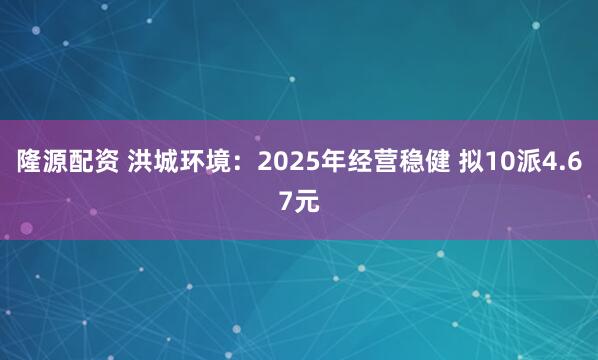 隆源配资 洪城环境：2025年经营稳健 拟10派4.67元