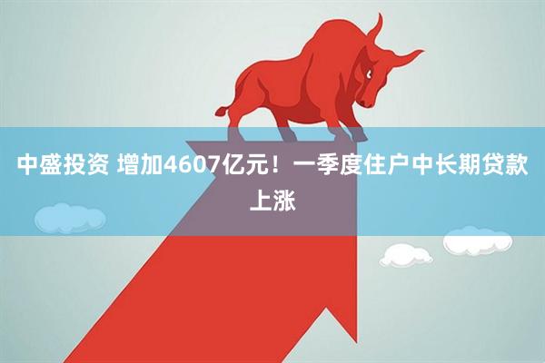 中盛投资 增加4607亿元！一季度住户中长期贷款上涨