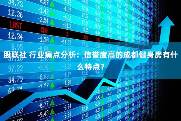 股联社 行业痛点分析：信誉度高的成都健身房有什么特点？