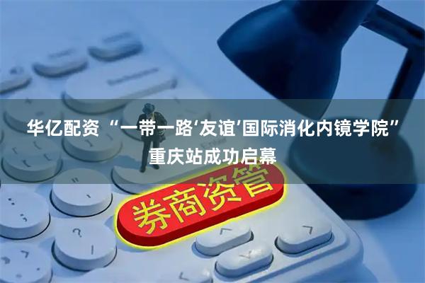 华亿配资 “一带一路‘友谊’国际消化内镜学院”重庆站成功启幕
