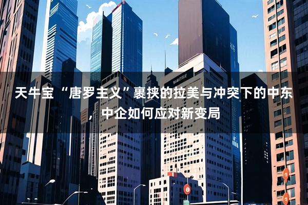 天牛宝 “唐罗主义”裹挟的拉美与冲突下的中东，中企如何应对新变局